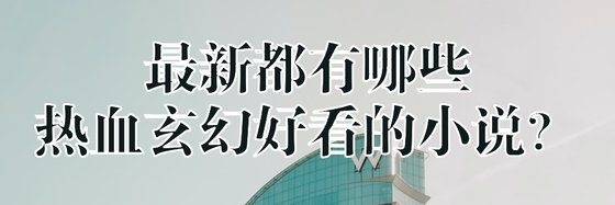 最新都有哪些熱血玄幻好看的小說？